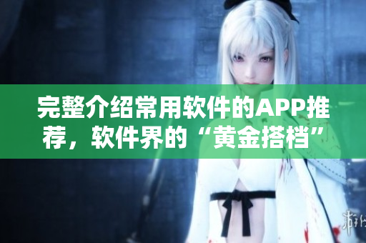 完整介绍常用软件的APP推荐，软件界的“黄金搭档”完美搭配，应有尽有