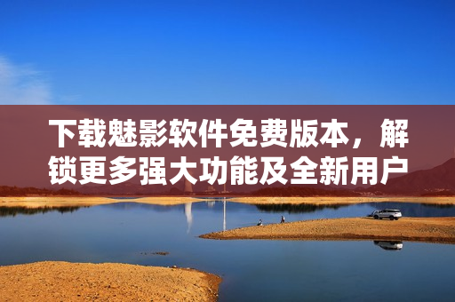 下载魅影软件免费版本,解锁更多强大功能及全新用户体验 下载魅影软件免费版本,解锁更多强大功能及全新用户体验