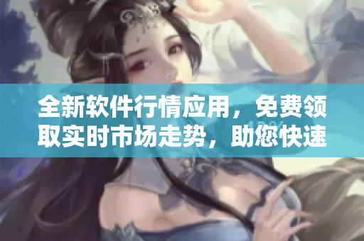 全新软件行情应用,免费领取实时市场走势,助您快速把握投资机会! 全新软件行情应用,免费领取实时市场走势,助您快速把握投资机会!