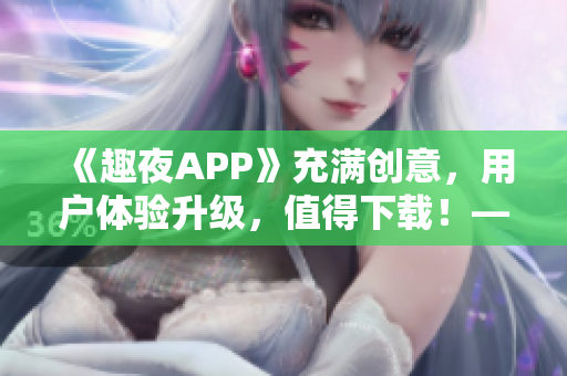 《趣夜APP》充满创意，用户体验升级，值得下载！——软件相关报道