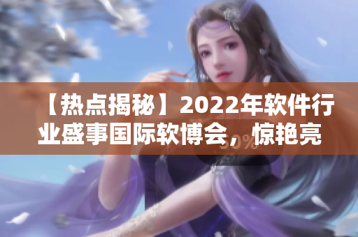 【热点揭秘】2022年软件行业盛事国际软博会，惊艳亮相引领变革！