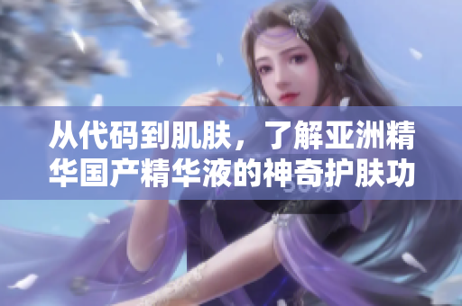 从代码到肌肤,了解亚洲精华国产精华液的神奇护肤功效 从代码到肌肤,了解亚洲精华国产精华液的神奇护肤功效