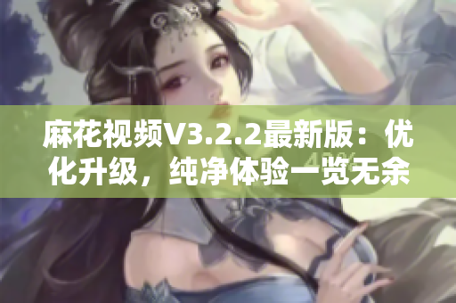 麻花视频V3.2.2最新版:优化升级,纯净体验一览无余! 麻花视频V3.2.2最新版:优化升级,纯净体验一览无余!