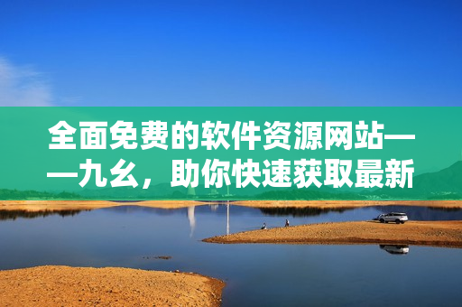 全面免费的软件资源网站——九幺，助你快速获取最新软件