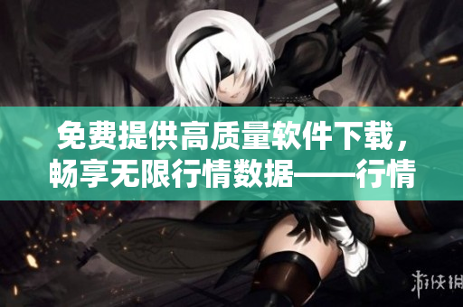 免费提供高质量软件下载,畅享无限行情数据——行情软件网站推荐 免费提供高质量软件下载,畅享无限行情数据——行情软件网站推荐