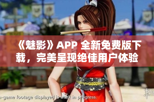 《魅影》APP 全新免费版下载，完美呈现绝佳用户体验