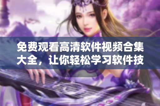 免费观看高清软件视频合集大全，让你轻松学习软件技能！