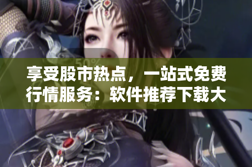 享受股市热点,一站式免费行情服务:软件推荐下载大全 享受股市热点,一站式免费行情服务:软件推荐下载大全