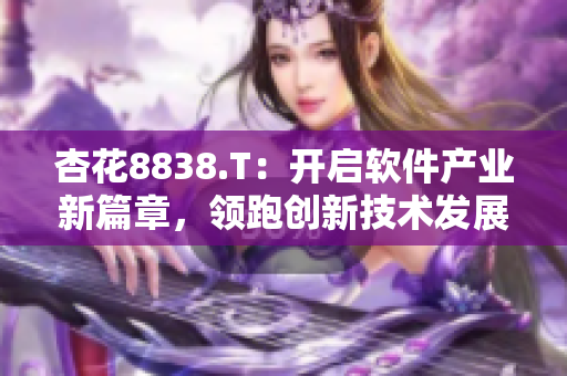杏花8838.T:开启软件产业新篇章,领跑创新技术发展 杏花8838.T:开启软件产业新篇章,领跑创新技术发展