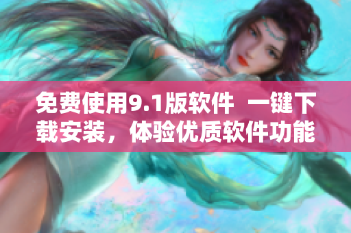 免费使用9.1版软件  一键下载安装，体验优质软件功能！