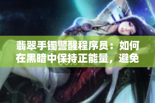 翡翠手镯警醒程序员:如何在黑暗中保持正能量,避免迷失方向 翡翠手镯警醒程序员:如何在黑暗中保持正能量,避免迷失方向