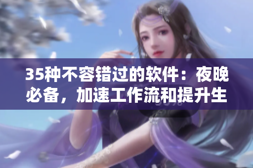 35种不容错过的软件:夜晚必备,加速工作流和提升生产力! 35种不容错过的软件:夜晚必备,加速工作流和提升生产力!