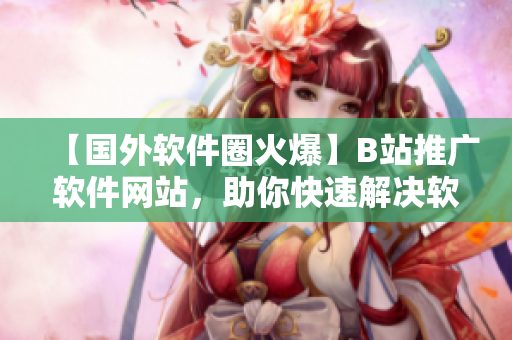 【国外软件圈火爆】B站推广软件网站，助你快速解决软件难题！