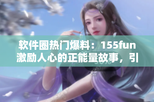 软件圈热门爆料：155fun激励人心的正能量故事，引发广泛讨论