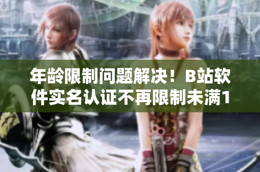 年龄限制问题解决！B站软件实名认证不再限制未满18岁！