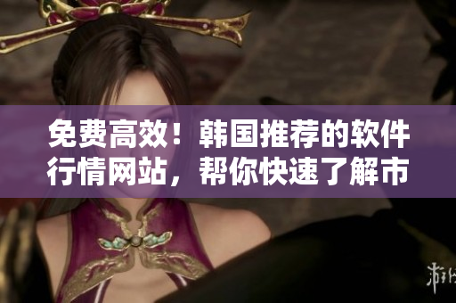 免费高效！韩国推荐的软件行情网站，帮你快速了解市场走向