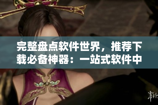 完整盘点软件世界，推荐下载必备神器：一站式软件中心汇总
