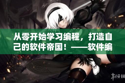 从零开始学习编程,打造自己的软件帝国!——软件编程入门教程视频! 从零开始学习编程,打造自己的软件帝国!——软件编程入门教程视频!