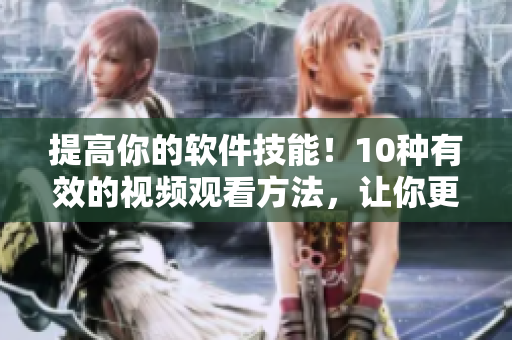 提高你的软件技能！10种有效的视频观看方法，让你更聪明、更专业