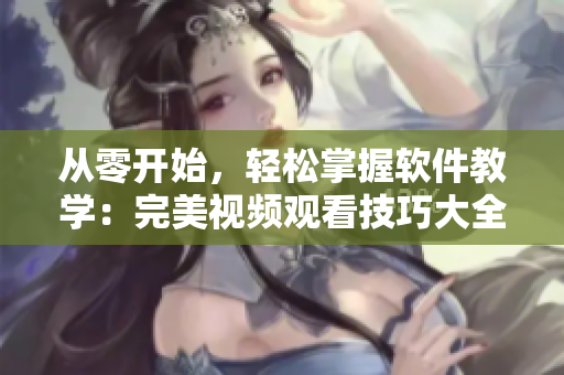 从零开始，轻松掌握软件教学：完美视频观看技巧大全！