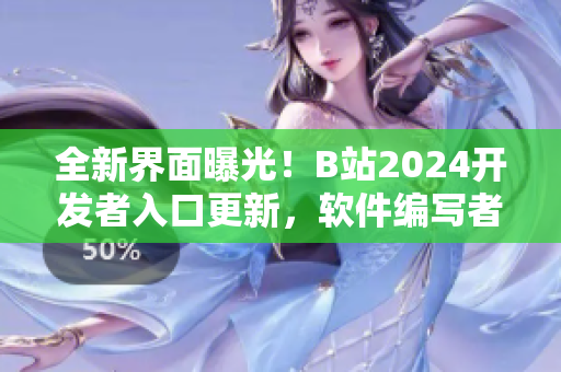 全新界面曝光！B站2024开发者入口更新，软件编写者必知的重大进展
