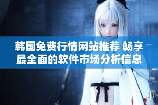 韩国免费行情网站推荐 畅享最全面的软件市场分析信息 韩国免费行情网站推荐 畅享最全面的软件市场分析信息
