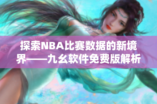 探索NBA比赛数据的新境界——九幺软件免费版解析NBA统计信息
