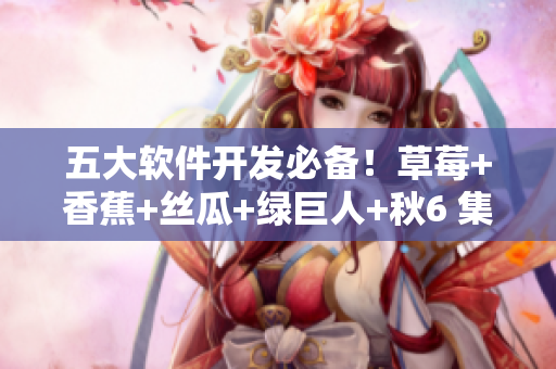 五大软件开发必备!草莓+香蕉+丝瓜+绿巨人+秋6 集成开发环境推荐 五大软件开发必备!草莓+香蕉+丝瓜+绿巨人+秋6 集成开发环境推荐