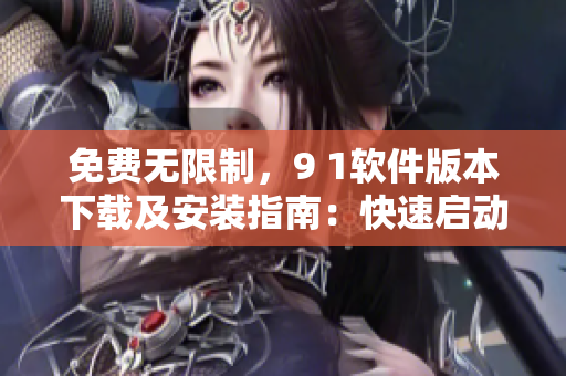 免费无限制,9 1软件版本下载及安装指南:快速启动您的软件生涯 免费无限制,9 1软件版本下载及安装指南:快速启动您的软件生涯