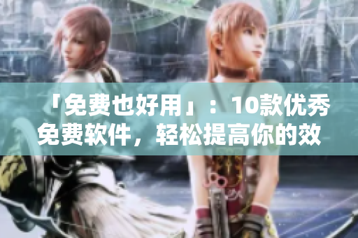 「免费也好用」:10款优秀免费软件,轻松提高你的效率! 「免费也好用」:10款优秀免费软件,轻松提高你的效率!