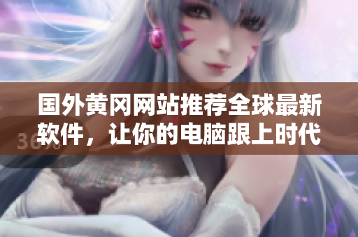 国外黄冈网站推荐全球最新软件,让你的电脑跟上时代脚步! 国外黄冈网站推荐全球最新软件,让你的电脑跟上时代脚步!