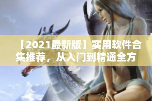 【2021最新版】实用软件合集推荐，从入门到精通全方位引导！
