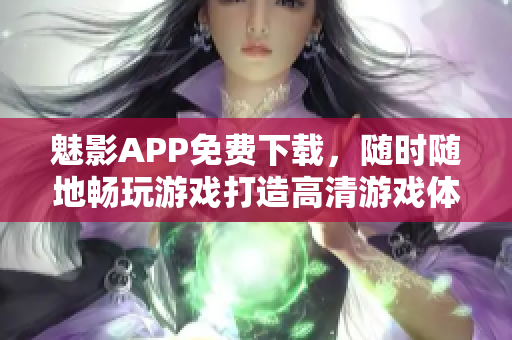 魅影APP免费下载，随时随地畅玩游戏打造高清游戏体验