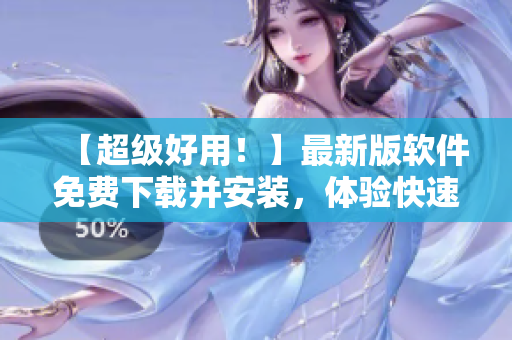 【超级好用！】最新版软件免费下载并安装，体验快速流畅！——附下载链接