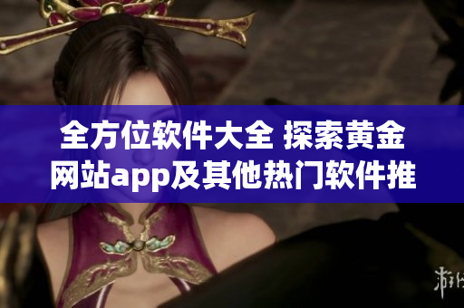 全方位软件大全 探索黄金网站app及其他热门软件推荐