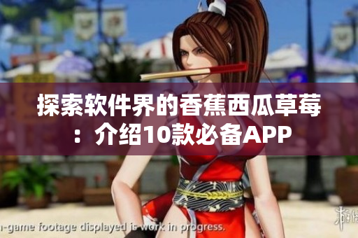 探索软件界的香蕉西瓜草莓：介绍10款必备APP