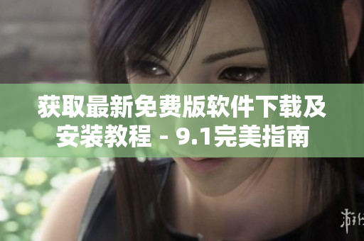 获取最新免费版软件下载及安装教程 - 9.1完美指南