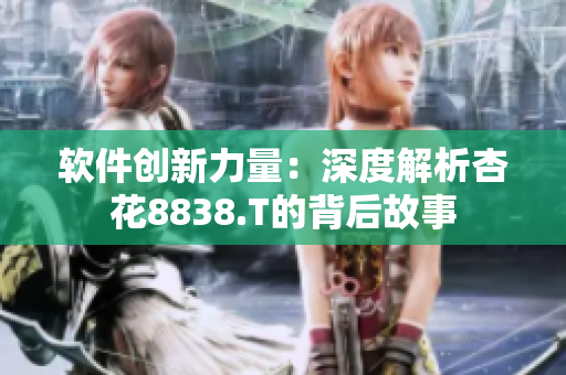 软件创新力量:深度解析杏花8838.T的背后故事 软件创新力量:深度解析杏花8838.T的背后故事