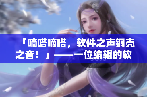 「嘀嗒嘀嗒，软件之声铜壳之音！」——一位编辑的软件笔记