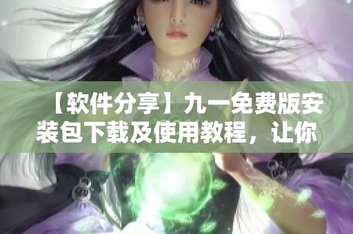 【软件分享】九一免费版安装包下载及使用教程，让你的电脑更加畅快运行！