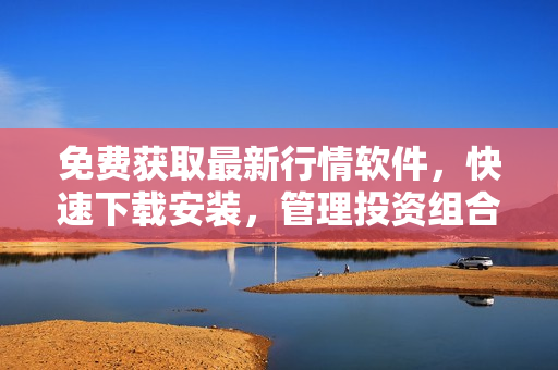 免费获取最新行情软件,快速下载安装,管理投资组合助您轻松实现财富目标 免费获取最新行情软件,快速下载安装,管理投资组合助您轻松实现财富目标