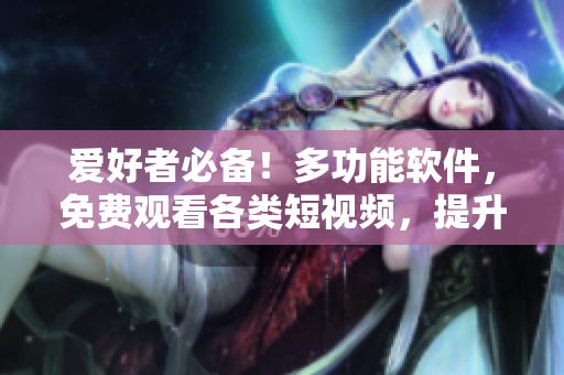 爱好者必备！多功能软件，免费观看各类短视频，提升你的程序技能！