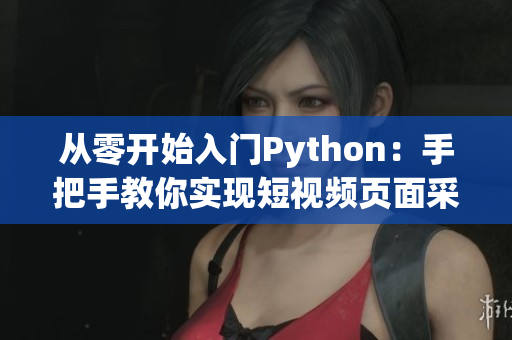 从零开始入门Python：手把手教你实现短视频页面采集与分析