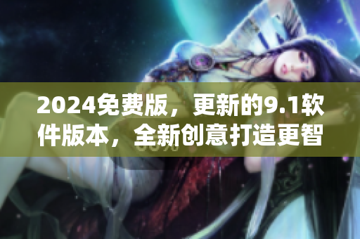 2024免费版，更新的9.1软件版本，全新创意打造更智能系统