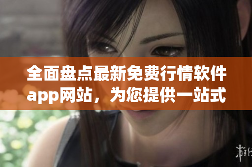 全面盘点最新免费行情软件app网站,为您提供一站式下载服务 全面盘点最新免费行情软件app网站,为您提供一站式下载服务