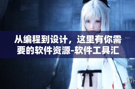 从编程到设计，这里有你需要的软件资源-软件工具汇总大全
