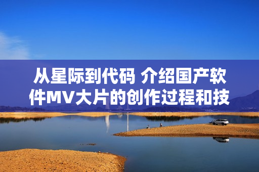 从星际到代码 介绍国产软件MV大片的创作过程和技术特点。