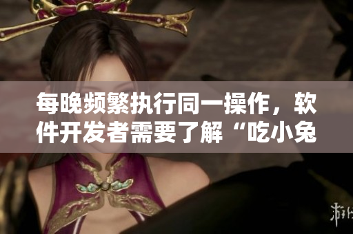 每晚频繁执行同一操作，软件开发者需要了解“吃小兔兔”对身体的影响吗？