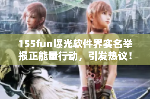 155fun曝光软件界实名举报正能量行动,引发热议! 155fun曝光软件界实名举报正能量行动,引发热议!