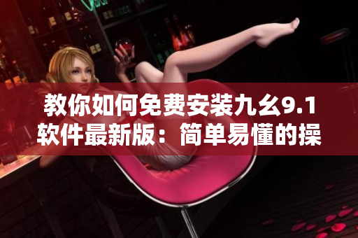 教你如何免费安装九幺9.1软件最新版：简单易懂的操作指南！